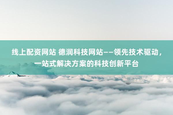 线上配资网站 德润科技网站——领先技术驱动，一站式解决方案的科技创新平台