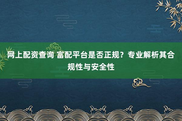 网上配资查询 富配平台是否正规？专业解析其合规性与安全性