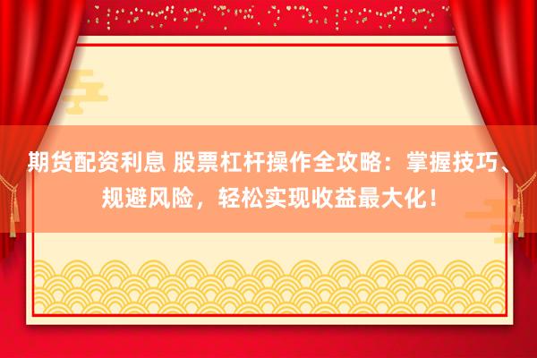 期货配资利息 股票杠杆操作全攻略：掌握技巧、规避风险，轻松实现收益最大化！