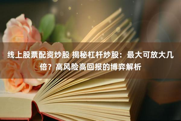 线上股票配资炒股 揭秘杠杆炒股：最大可放大几倍？高风险高回报的博弈解析