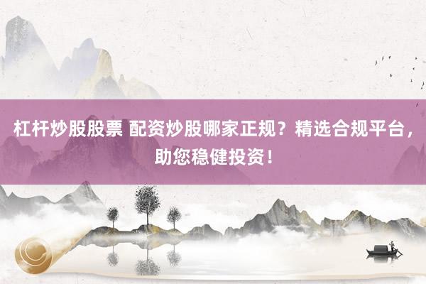 杠杆炒股股票 配资炒股哪家正规？精选合规平台，助您稳健投资！