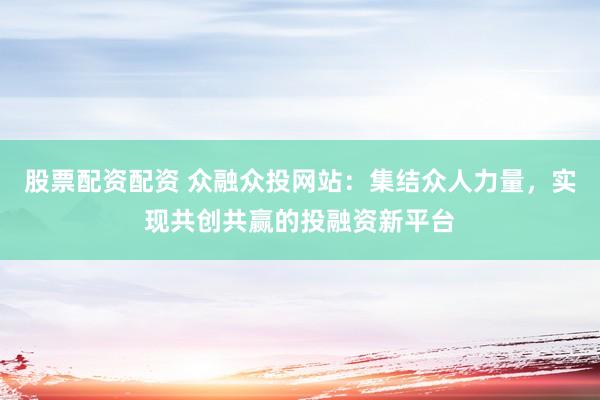 股票配资配资 众融众投网站：集结众人力量，实现共创共赢的投融资新平台