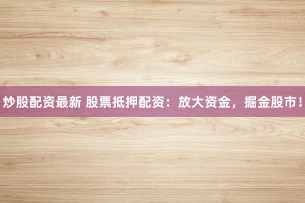 炒股配资最新 股票抵押配资：放大资金，掘金股市！