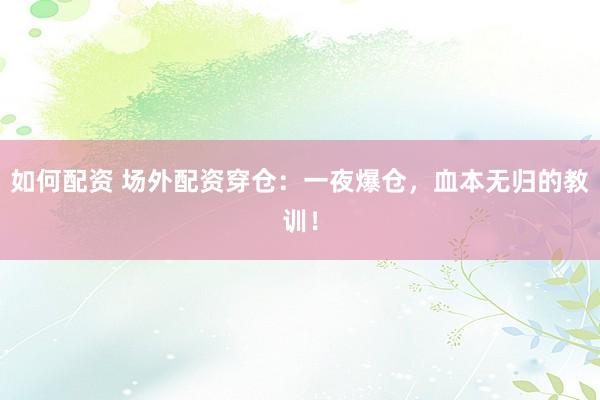 如何配资 场外配资穿仓：一夜爆仓，血本无归的教训！