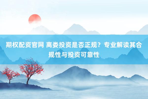 期权配资官网 离娄投资是否正规？专业解读其合规性与投资可靠性