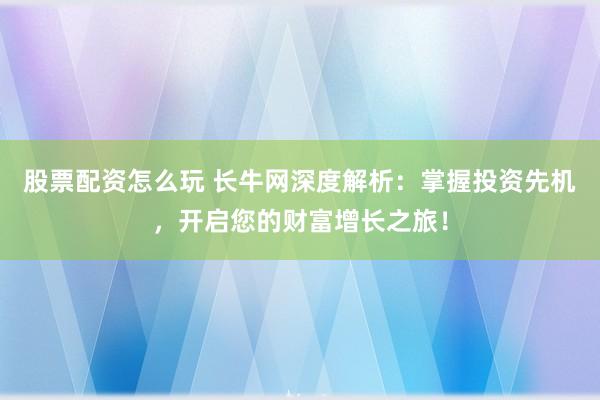股票配资怎么玩 长牛网深度解析：掌握投资先机，开启您的财富增长之旅！