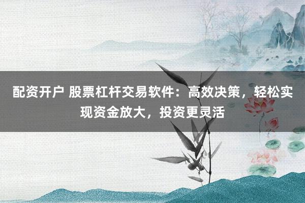 配资开户 股票杠杆交易软件：高效决策，轻松实现资金放大，投资更灵活