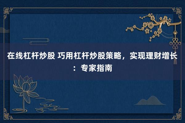 在线杠杆炒股 巧用杠杆炒股策略，实现理财增长：专家指南