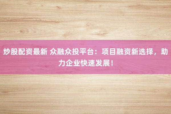 炒股配资最新 众融众投平台：项目融资新选择，助力企业快速发展！