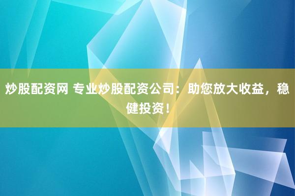 炒股配资网 专业炒股配资公司：助您放大收益，稳健投资！