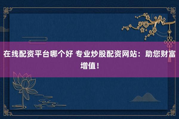 在线配资平台哪个好 专业炒股配资网站：助您财富增值！