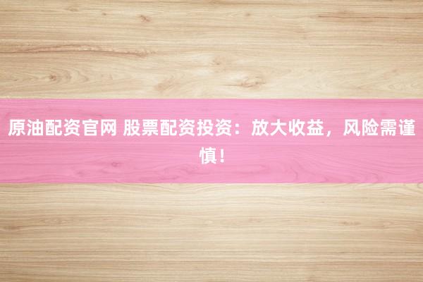 原油配资官网 股票配资投资：放大收益，风险需谨慎！