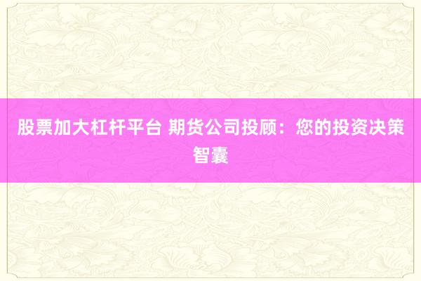 股票加大杠杆平台 期货公司投顾：您的投资决策智囊