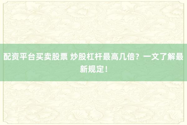 配资平台买卖股票 炒股杠杆最高几倍？一文了解最新规定！