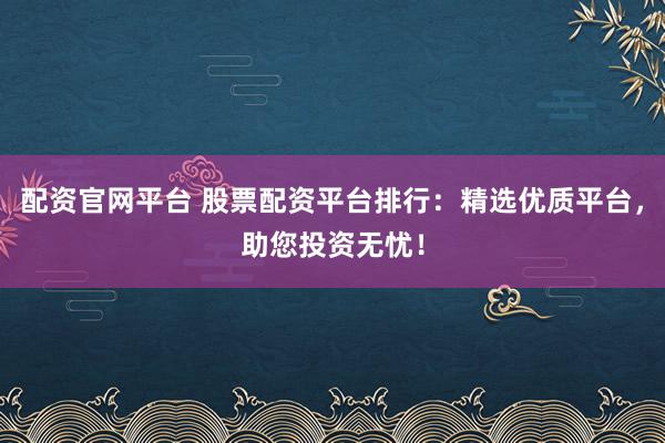 配资官网平台 股票配资平台排行：精选优质平台，助您投资无忧！