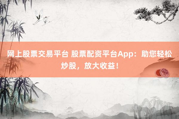 网上股票交易平台 股票配资平台App：助您轻松炒股，放大收益！