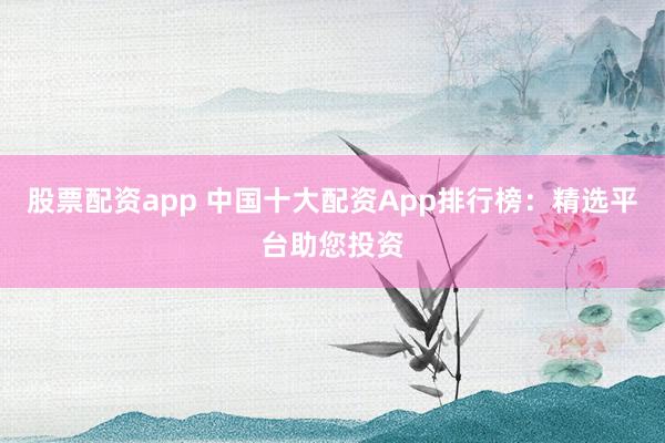 股票配资app 中国十大配资App排行榜：精选平台助您投资