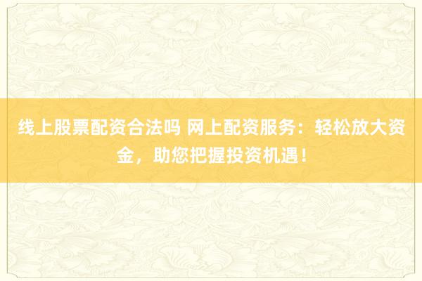 线上股票配资合法吗 网上配资服务：轻松放大资金，助您把握投资机遇！