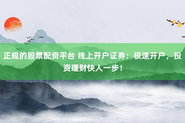 正规的股票配资平台 线上开户证券：极速开户，投资理财快人一步！