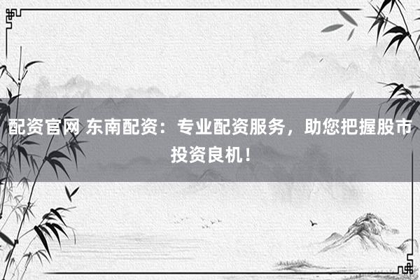 配资官网 东南配资：专业配资服务，助您把握股市投资良机！