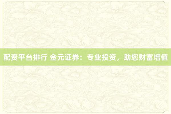 配资平台排行 金元证券：专业投资，助您财富增值