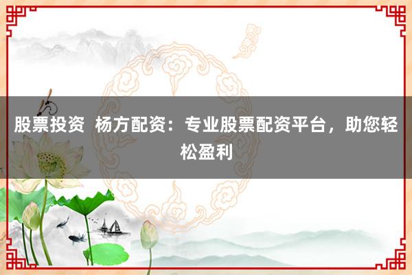 股票投资  杨方配资：专业股票配资平台，助您轻松盈利