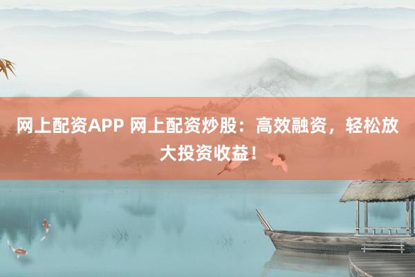 网上配资APP 网上配资炒股：高效融资，轻松放大投资收益！
