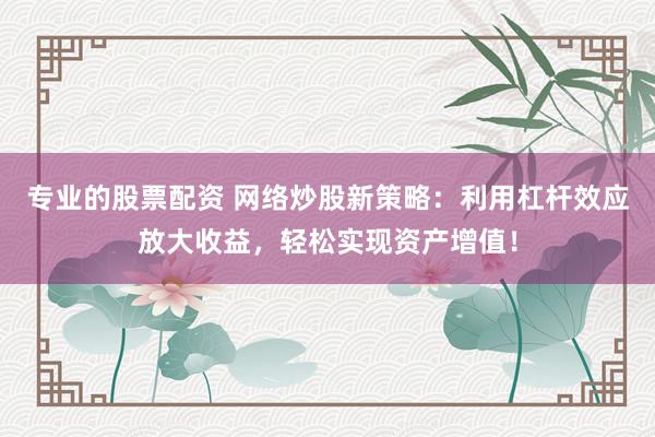 专业的股票配资 网络炒股新策略：利用杠杆效应放大收益，轻松实现资产增值！