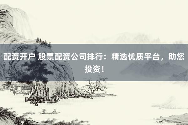 配资开户 股票配资公司排行：精选优质平台，助您投资！