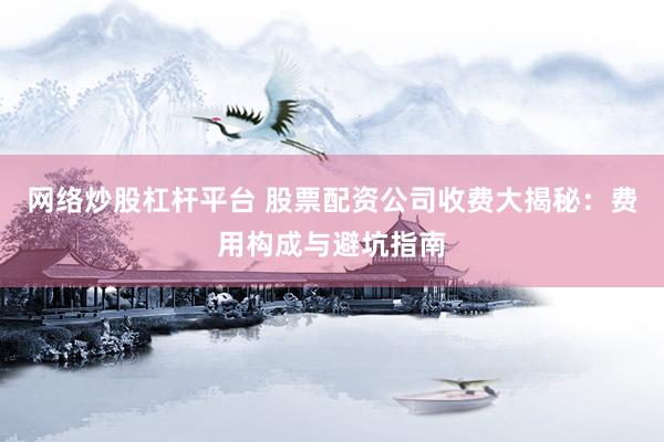 网络炒股杠杆平台 股票配资公司收费大揭秘：费用构成与避坑指南