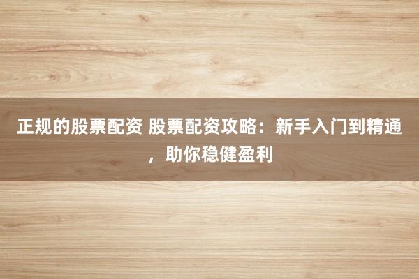 正规的股票配资 股票配资攻略：新手入门到精通，助你稳健盈利