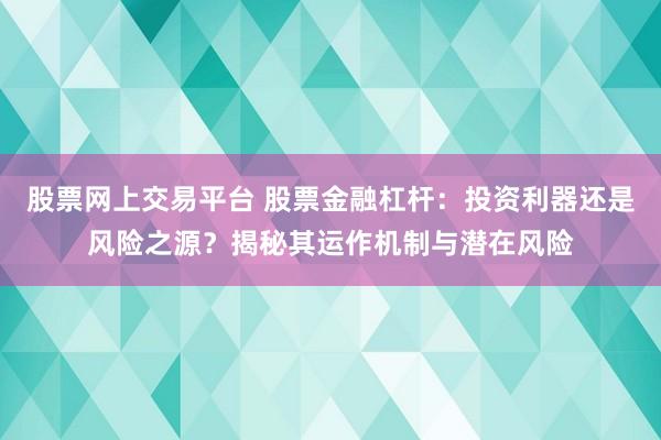 股票网上交易平台 股票金融杠杆：投资利器还是风险之源？揭秘其运作机制与潜在风险
