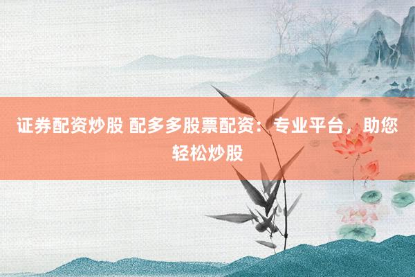 证券配资炒股 配多多股票配资：专业平台，助您轻松炒股