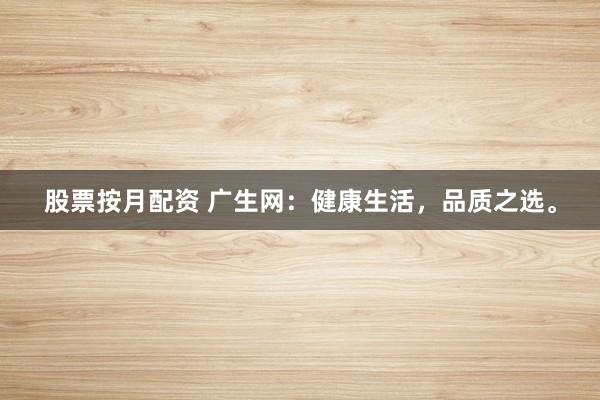 股票按月配资 广生网：健康生活，品质之选。