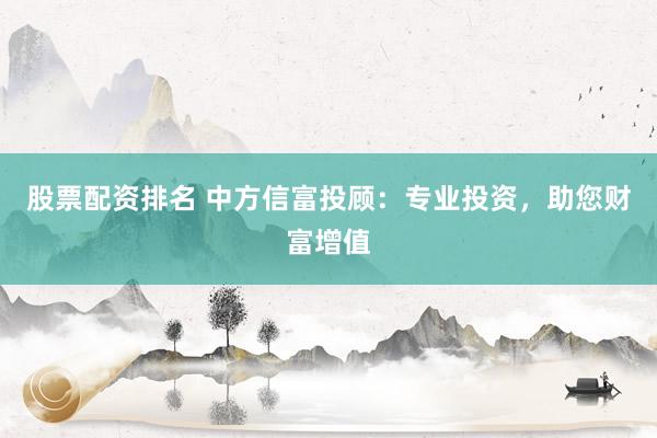 股票配资排名 中方信富投顾：专业投资，助您财富增值