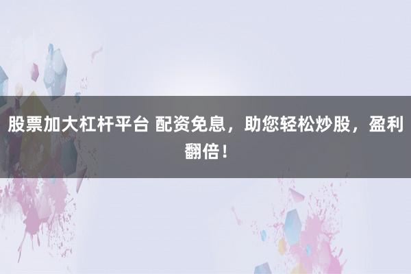 股票加大杠杆平台 配资免息，助您轻松炒股，盈利翻倍！