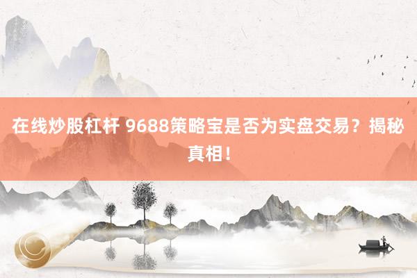 在线炒股杠杆 9688策略宝是否为实盘交易？揭秘真相！