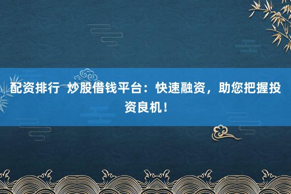 配资排行  炒股借钱平台：快速融资，助您把握投资良机！