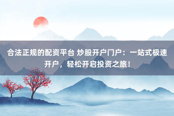 合法正规的配资平台 炒股开户门户：一站式极速开户，轻松开启投资之旅！