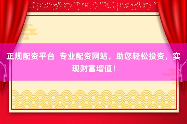 正规配资平台  专业配资网站，助您轻松投资，实现财富增值！