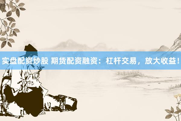 实盘配资炒股 期货配资融资：杠杆交易，放大收益！