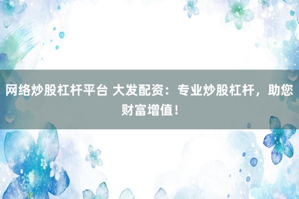 网络炒股杠杆平台 大发配资：专业炒股杠杆，助您财富增值！