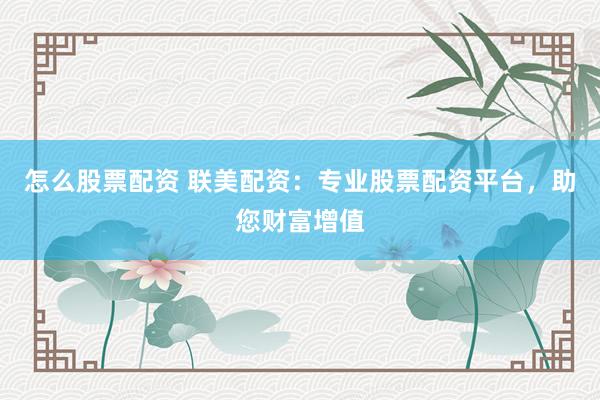 怎么股票配资 联美配资：专业股票配资平台，助您财富增值