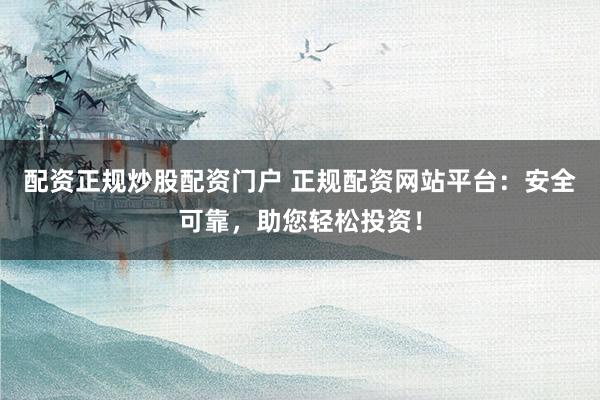 配资正规炒股配资门户 正规配资网站平台：安全可靠，助您轻松投资！