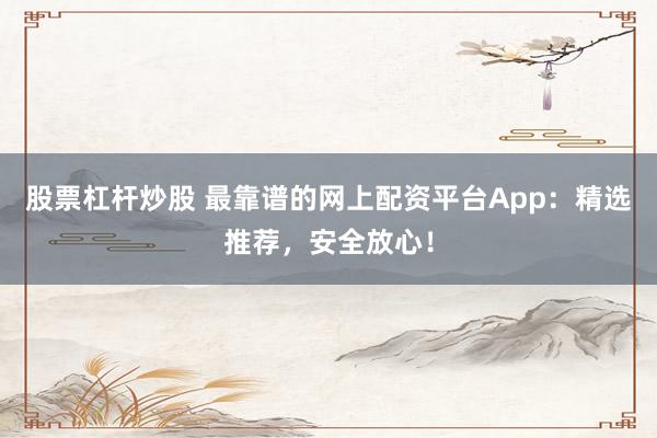 股票杠杆炒股 最靠谱的网上配资平台App：精选推荐，安全放心！