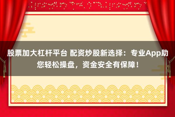 股票加大杠杆平台 配资炒股新选择：专业App助您轻松操盘，资金安全有保障！