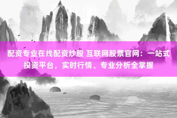 配资专业在线配资炒股 互联网股票官网：一站式投资平台，实时行情、专业分析全掌握