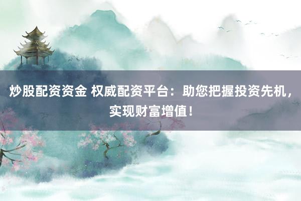 炒股配资资金 权威配资平台：助您把握投资先机，实现财富增值！