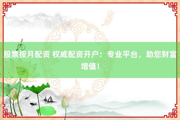 股票按月配资 权威配资开户：专业平台，助您财富增值！