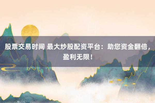 股票交易时间 最大炒股配资平台：助您资金翻倍，盈利无限！